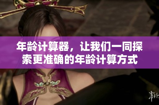 年龄计算器，让我们一同探索更准确的年龄计算方式