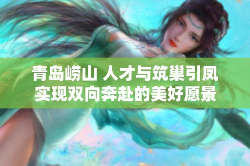 青岛崂山 人才与筑巢引凤实现双向奔赴的美好愿景