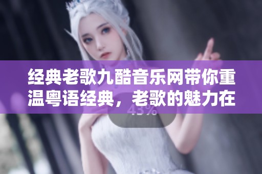 经典老歌九酷音乐网带你重温粤语经典，老歌的魅力在九酷音乐网尽情绽放