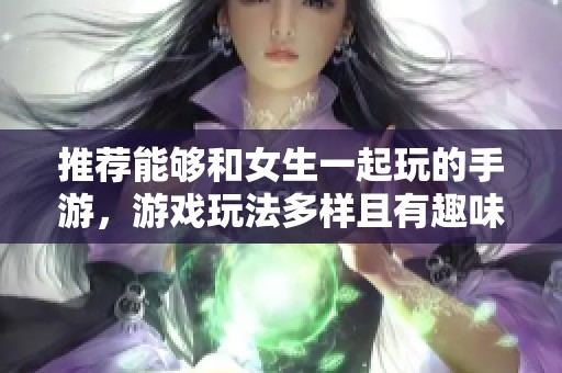 推荐能够和女生一起玩的手游，游戏玩法多样且有趣味性