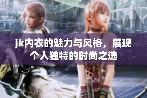 jk内衣的魅力与风格，展现个人独特的时尚之选