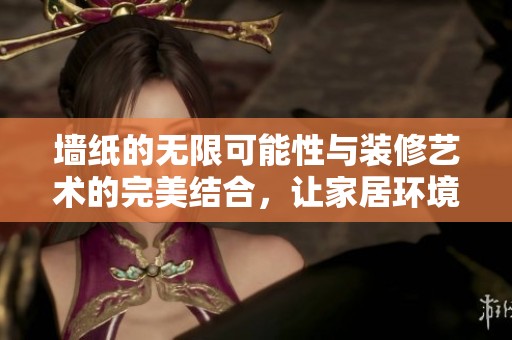 墙纸的无限可能性与装修艺术的完美结合，让家居环境焕然一新