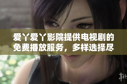 爱丫爱丫影院提供电视剧的免费播放服务，多样选择尽在这里。