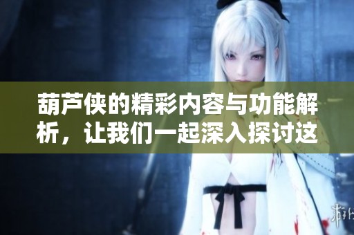 葫芦侠的精彩内容与功能解析，让我们一起深入探讨这款应用吧