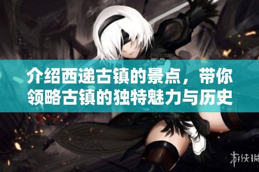 介绍西递古镇的景点，带你领略古镇的独特魅力与历史底蕴