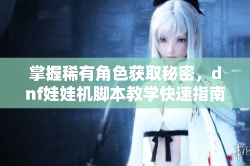 掌握稀有角色获取秘密，dnf娃娃机脚本教学快速指南