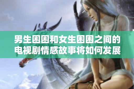 男生困困和女生困困之间的电视剧情感故事将如何发展呢