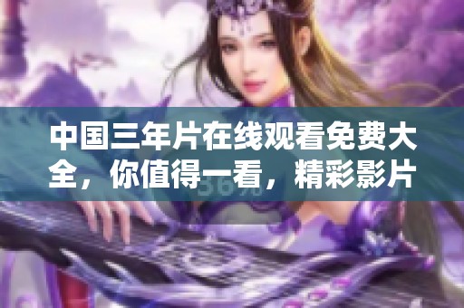 中国三年片在线观看免费大全，你值得一看，精彩影片尽在其中。