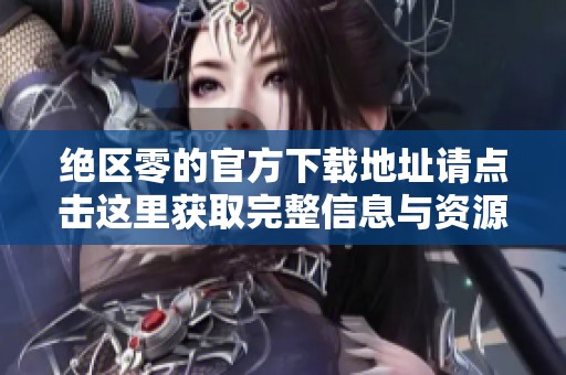 绝区零的官方下载地址请点击这里获取完整信息与资源