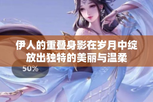 伊人的重叠身影在岁月中绽放出独特的美丽与温柔