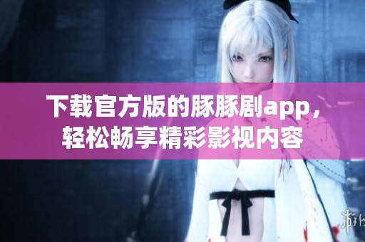 下载官方版的豚豚剧app，轻松畅享精彩影视内容