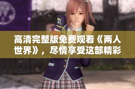 高清完整版免费观看《两人世界》，尽情享受这部精彩作品的乐趣