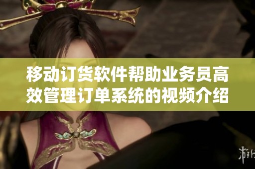 移动订货软件帮助业务员高效管理订单系统的视频介绍