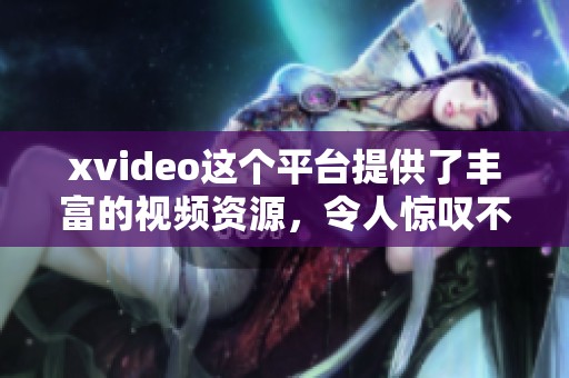 xvideo这个平台提供了丰富的视频资源，令人惊叹不已的内容让人流连忘返