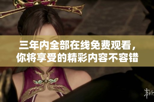 三年内全部在线免费观看，你将享受的精彩内容不容错过！