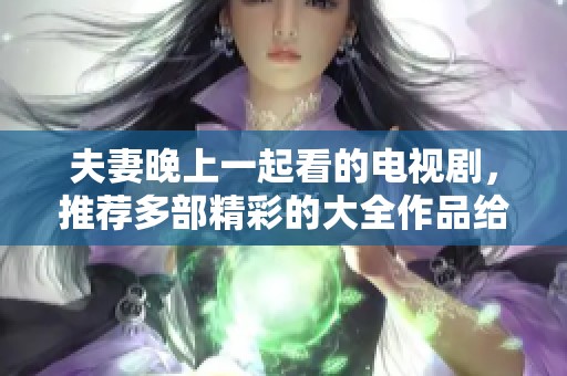 夫妻晚上一起看的电视剧，推荐多部精彩的大全作品给你们