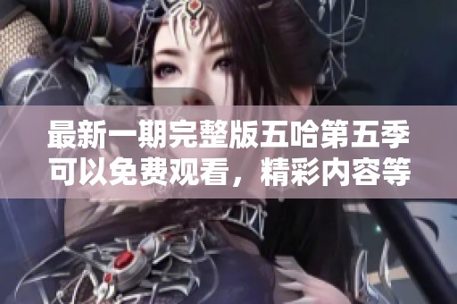 最新一期完整版五哈第五季可以免费观看，精彩内容等你来看！