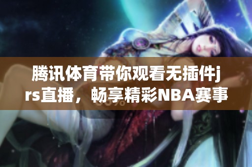 腾讯**带你观看无插件jrs直播，畅享精彩NBA赛事精彩瞬间
