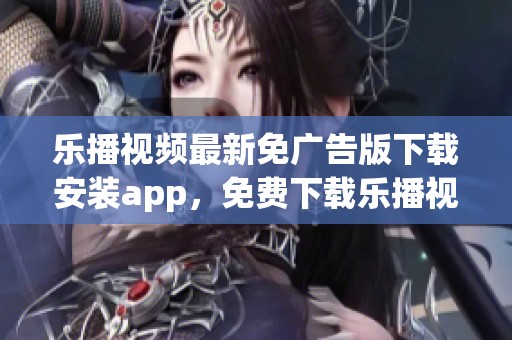 乐播视频最新免广告版下载安装app，免费下载乐播视频享受新体验
