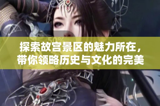 探索故宫景区的魅力所在，带你领略历史与文化的完美结合