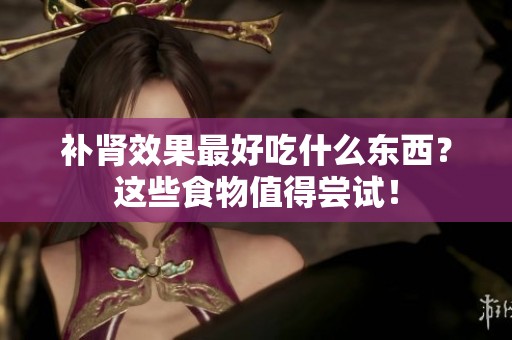 补肾效果最好吃什么东西？这些食物值得尝试！