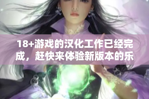 18+游戏的汉化工作已经完成，赶快来体验新版本的乐趣吧