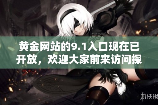 黄金网站的9.1入口现在已开放，欢迎大家前来访问探索更多精彩内容