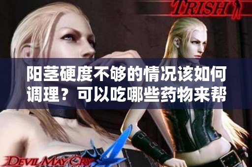 阳茎硬度不够的情况该如何调理？可以吃哪些药物来帮助改善呢