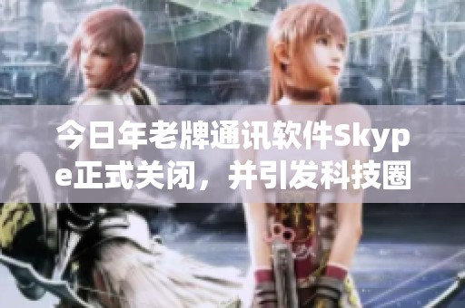 今日年老牌通讯软件Skype正式关闭，并引发科技圈的广泛关注与讨论