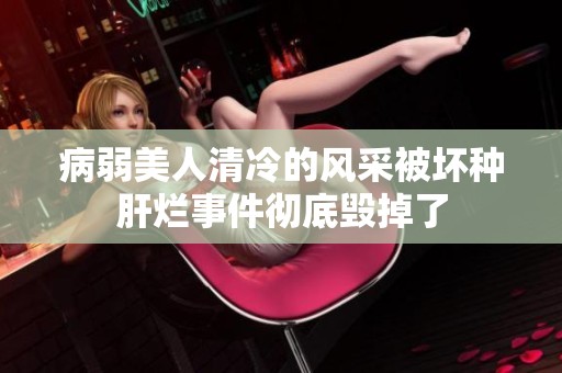 病弱美人清冷的风采被坏种肝烂事件彻底毁掉了