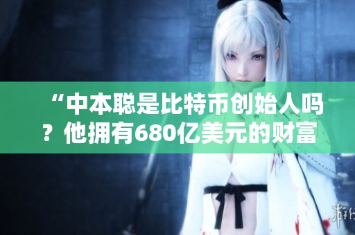 “中本聪是比特币创始人吗？他拥有680亿美元的财富。”
