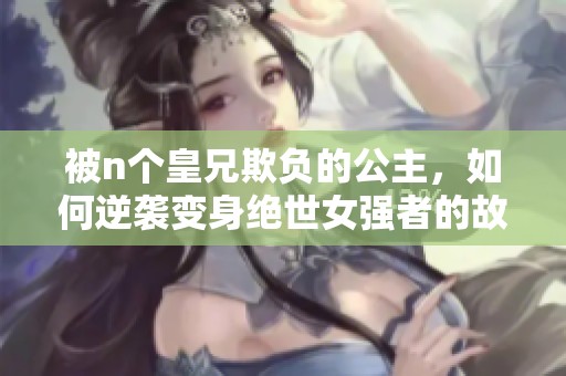 被n个皇兄欺负的公主，如何逆袭变身绝世女强者的故事