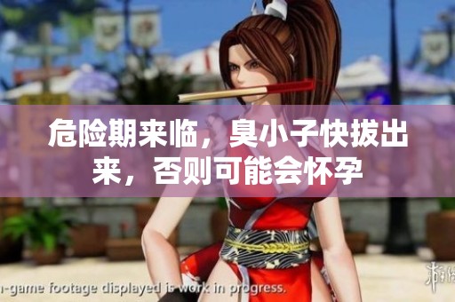 危险期来临，臭小子快拔出来，否则可能会怀孕