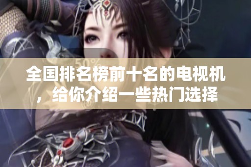 全国排名榜前十名的电视机，给你介绍一些热门选择