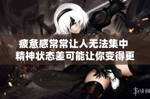 疲惫感常常让人无法集中 精神状态差可能让你变得更疲惫