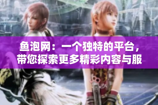 鱼泡网：一个独特的平台，带您探索更多精彩内容与服务