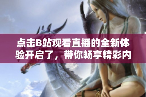 点击B站观看直播的全新体验开启了，带你畅享精彩内容尽在其中