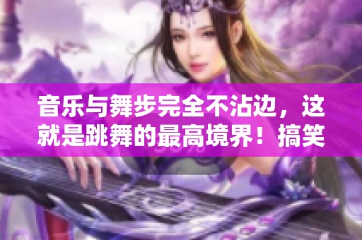 音乐与舞步完全不沾边，这就是跳舞的最高境界！搞笑父女的舞蹈真令人捧腹！