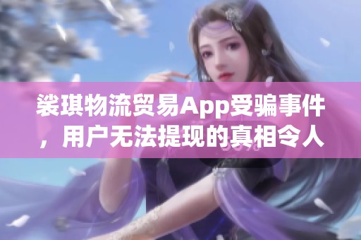 裟琪物流贸易App受骗事件，用户无法提现的真相令人震惊