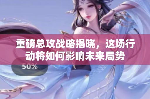 重磅总攻战略揭晓，这场行动将如何影响未来局势