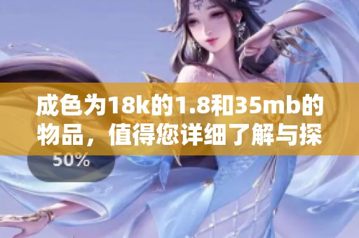 成色为18k的1.8和35mb的物品，值得您详细了解与探索