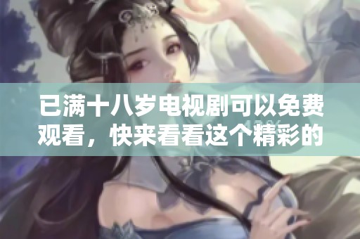 已满十八岁电视剧可以免费观看，快来看看这个精彩的故事吧！