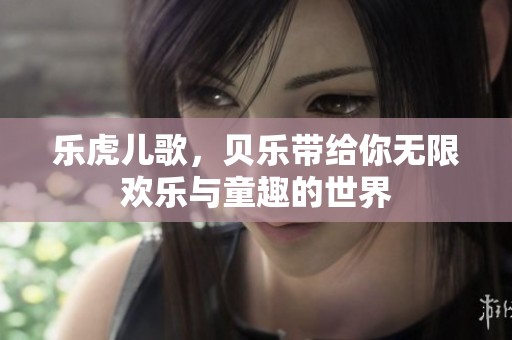 乐虎儿歌，贝乐带给你无限欢乐与童趣的世界