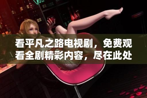 看平凡之路电视剧，免费观看全剧精彩内容，尽在此处！