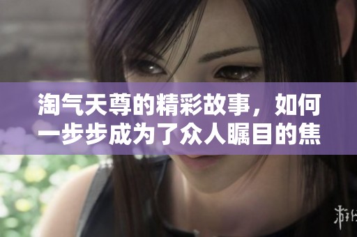 淘气天尊的精彩故事，如何一步步成为了众人瞩目的焦点呢
