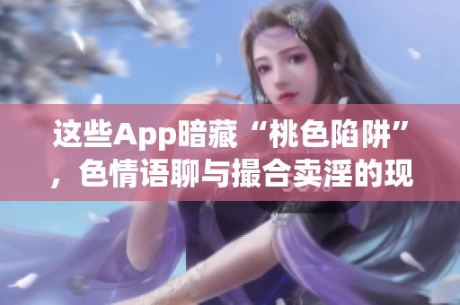 这些App暗藏“桃色陷阱”，**语聊与撮合卖淫的现象令人担忧