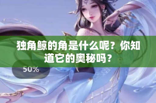 独角鲸的角是什么呢？你知道它的奥秘吗？