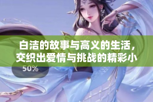 白洁的故事与高义的生活，交织出爱情与挑战的精彩小说
