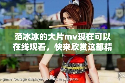 范冰冰的大片mv现在可以在线观看，快来欣赏这部精彩作品吧！