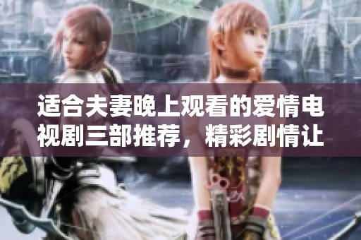 适合夫妻晚上观看的爱情电视剧三部推荐，精彩剧情让你们更加亲密无间